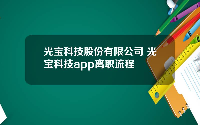 光宝科技股份有限公司 光宝科技app离职流程